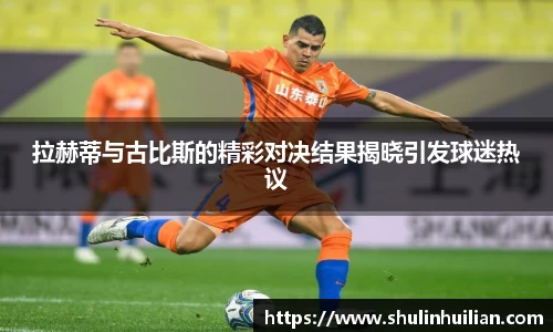 拉赫蒂与古比斯的精彩对决结果揭晓引发球迷热议