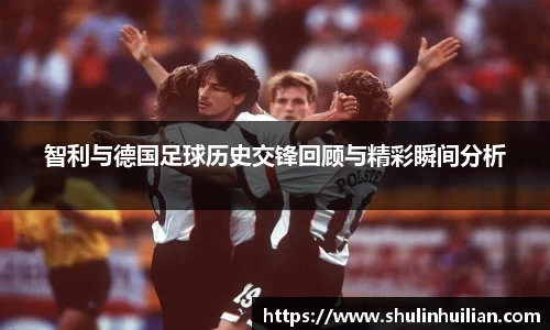 智利与德国足球历史交锋回顾与精彩瞬间分析
