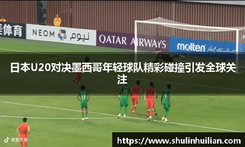 日本U20对决墨西哥年轻球队精彩碰撞引发全球关注
